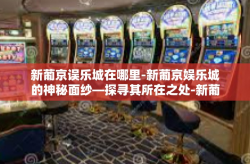 新葡京误乐城在哪里-新葡京娱乐城的神秘面纱—探寻其所在之处-新葡京误乐城在哪里