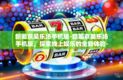 新葡京吴乐场手机版-新葡京吴乐场手机版，探索线上娱乐的全新体验-新葡京吴乐场手机版