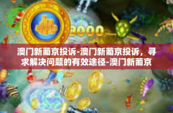 澳门新葡京投诉-澳门新葡京投诉，寻求解决问题的有效途径-澳门新葡京投诉