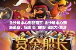 金沙城中心到新葡京-金沙城中心到新葡京，探索澳门的新旧魅力-金沙城中心到新葡京