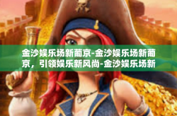 金沙娱乐场新葡京-金沙娱乐场新葡京，引领娱乐新风尚-金沙娱乐场新葡京