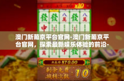 澳门新葡京平台官网-澳门新葡京平台官网，探索最新娱乐体验的前沿-澳门新葡京平台官网