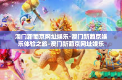 澳门新葡京网址娱乐-澳门新葡京娱乐体验之旅-澳门新葡京网址娱乐