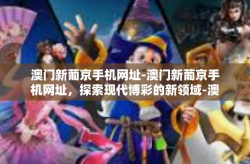 澳门新葡京手机网址-澳门新葡京手机网址，探索现代博彩的新领域-澳门新葡京手机网址