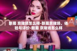 新葡 京赌场怎么样-新葡京赌场，体验与评价-新葡 京赌场怎么样