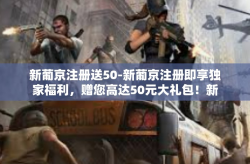 新葡京注册送50-新葡京注册即享独家福利，赠您高达50元大礼包！新葡京注册送50