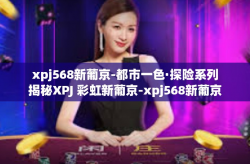 xpj568新葡京-都市一色·探险系列揭秘XPJ 彩虹新葡京-xpj568新葡京