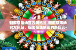 新葡京赌场官方网站是-新葡京赌场官方网站，探索在线博彩的新纪元-新葡京赌场官方网站是
