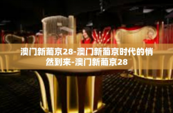澳门新葡京28-澳门新葡京时代的悄然到来-澳门新葡京28