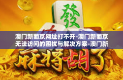 澳门新葡京网址打不开-澳门新葡京无法访问的困扰与解决方案-澳门新葡京网址打不开