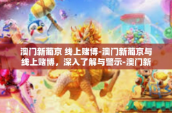澳门新葡京 线上赌博-澳门新葡京与线上赌博，深入了解与警示-澳门新葡京 线上赌博
