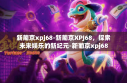新葡京xpj68-新葡京XPJ68，探索未来娱乐的新纪元-新葡京xpj68