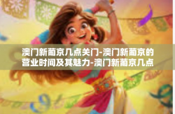 澳门新葡京几点关门-澳门新葡京的营业时间及其魅力-澳门新葡京几点关门