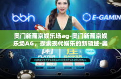 奥门新葡京娱乐场ag-奥门新葡京娱乐场AG，探索现代娱乐的新领域-奥门新葡京娱乐场ag