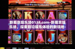 新葡京娱乐场0138.com-新葡京娱乐场，探索前沿娱乐体验的新领地-新葡京娱乐场0138.com