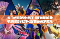澳门新葡京钱被黑了-澳门新葡京钱被黑的警示故事-澳门新葡京钱被黑了