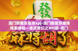澳门新葡京赌场xpj-澳门新葡京赌场探索体验—走近奇幻之XPJ篇-澳门新葡京赌场xpj