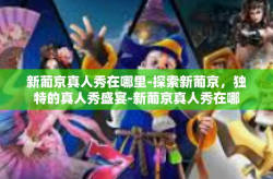 新葡京真人秀在哪里-探索新葡京，独特的真人秀盛宴-新葡京真人秀在哪里