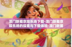 澳门新葡京娱乐场下载-澳门新葡京娱乐场的探索与下载体验-澳门新葡京娱乐场下载