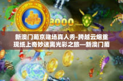 新澳门葡京赌场真人秀-跨越云烟重现纸上奇妙迷离光彩之旅—新澳门葡京唤起黑子格言下的赌场真人秀-新澳门葡京赌场真人秀