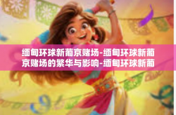 缅甸环球新葡京赌场-缅甸环球新葡京赌场的繁华与影响-缅甸环球新葡京赌场