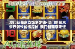 澳门新葡京吃饭多少钱-澳门新葡京餐厅餐饮价格探秘-澳门新葡京吃饭多少钱