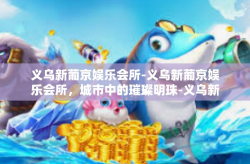 义乌新葡京娱乐会所-义乌新葡京娱乐会所，城市中的璀璨明珠-义乌新葡京娱乐会所