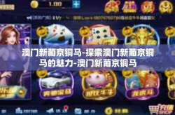 澳门新葡京铜马-探索澳门新葡京铜马的魅力-澳门新葡京铜马