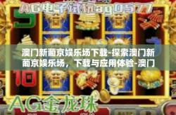 澳门新葡京娱乐场下载-探索澳门新葡京娱乐场，下载与应用体验-澳门新葡京娱乐场下载