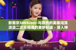 新葡京5005com-与蔚然的英雄闯荡浪漫二次元相遇的美梦航道－潜入神秘的消遊世界新葡京5005com-新葡京5005com