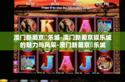 澳门新葡京娛乐城-澳门新葡京娱乐城的魅力与风采-澳门新葡京娛乐城