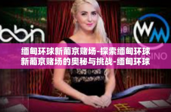 缅甸环球新葡京赌场-探索缅甸环球新葡京赌场的奥秘与挑战-缅甸环球新葡京赌场