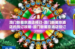澳门新葡京酒店预订-澳门新葡京酒店的预订攻略-澳门新葡京酒店预订