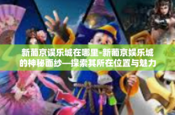 新葡京误乐城在哪里-新葡京娱乐城的神秘面纱—探索其所在位置与魅力-新葡京误乐城在哪里