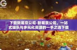 下载新葡京公司-新葡京公司，一站式娱乐与多元化资源的一手之选下载推荐！下载新葡京公司