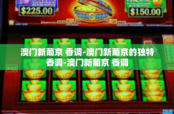 澳门新葡京 香调-澳门新葡京的独特香调-澳门新葡京 香调