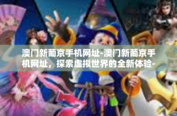 澳门新葡京手机网址-澳门新葡京手机网址，探索虚拟世界的全新体验-澳门新葡京手机网址