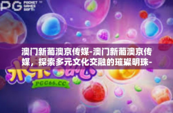 澳门新葡澳京传媒-澳门新葡澳京传媒，探索多元文化交融的璀璨明珠-澳门新葡澳京传媒