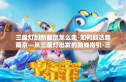 三盏灯到新葡京怎么走-如何到达新葡京—从三盏灯出发的路线指引-三盏灯到新葡京怎么走