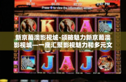 新京葡澳影视城-领略魅力新京葡澳影视城—一座汇聚影视魅力和多元文化之影城-新京葡澳影视城