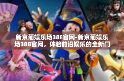 新京葡娱乐场388官网-新京葡娱乐场388官网，体验前沿娱乐的全新门户-新京葡娱乐场388官网