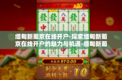 缅甸新葡京在线开户-探索缅甸新葡京在线开户的魅力与机遇-缅甸新葡京在线开户