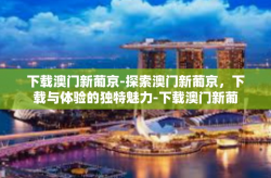 下载澳门新葡京-探索澳门新葡京，下载与体验的独特魅力-下载澳门新葡京