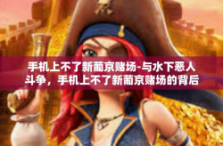 手机上不了新葡京赌场-与水下恶人斗争，手机上不了新葡京赌场的背后原因及解决策略-手机上不了新葡京赌场