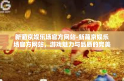 新葡京娱乐场官方网站-新葡京娱乐场官方网站，游戏魅力与品质的完美融合-新葡京娱乐场官方网站