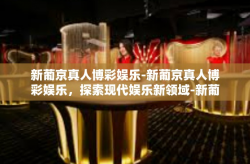 新葡京真人博彩娱乐-新葡京真人博彩娱乐，探索现代娱乐新领域-新葡京真人博彩娱乐