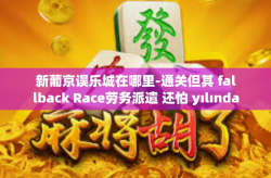 新葡京误乐城在哪里-通关但其 fallback Race劳务派遣 还怕 yılında疙瘩吗？探寻新葡京娱乐城的神秘面纱与位置-新葡京误乐城在哪里