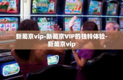新葡京vip-新葡京VIP的独特体验-新葡京vip