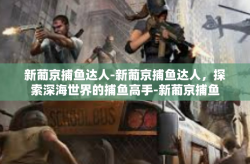 新葡京捕鱼达人-新葡京捕鱼达人，探索深海世界的捕鱼高手-新葡京捕鱼达人
