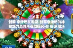 新葡 京赌场在哪里-新葡京赌场的神秘魅力及其所在地探究-新葡 京赌场在哪里